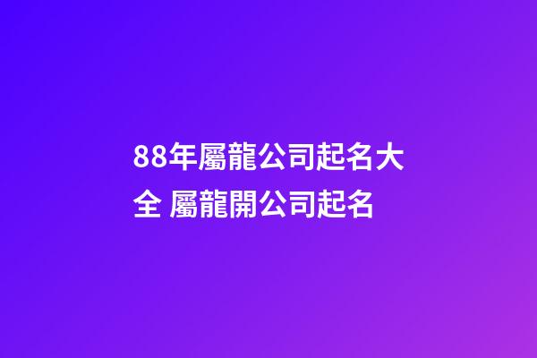 88年屬龍公司起名大全 屬龍開公司起名-第1張-公司起名-玄機派